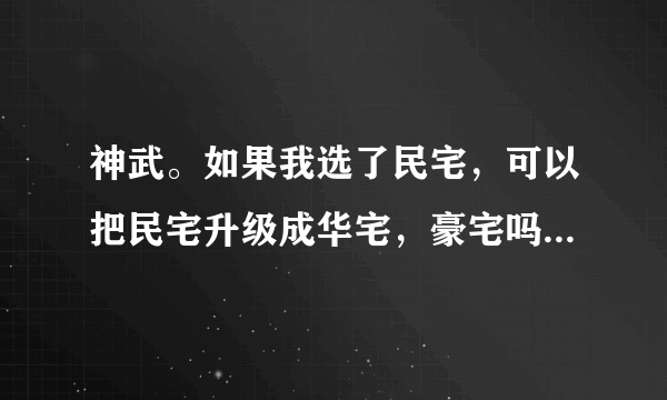 神武。如果我选了民宅，可以把民宅升级成华宅，豪宅吗？如果是民宅中级庭院，换华宅，庭院还是中级？