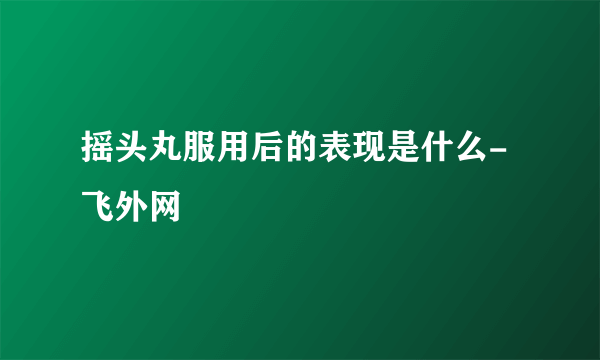 摇头丸服用后的表现是什么- 飞外网