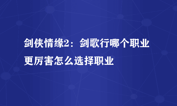 剑侠情缘2：剑歌行哪个职业更厉害怎么选择职业