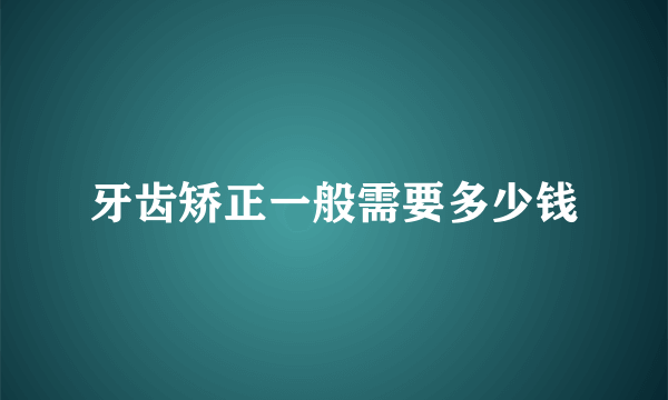 牙齿矫正一般需要多少钱