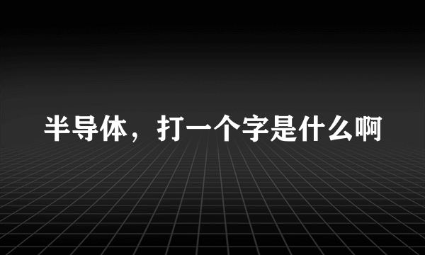 半导体，打一个字是什么啊