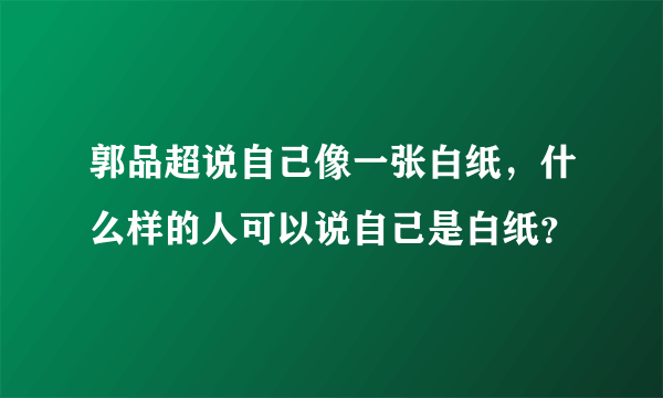 郭品超说自己像一张白纸，什么样的人可以说自己是白纸？