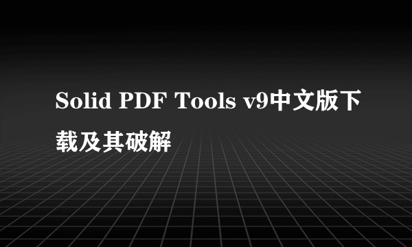 Solid PDF Tools v9中文版下载及其破解