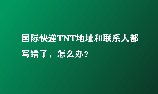 国际快递TNT地址和联系人都写错了，怎么办？