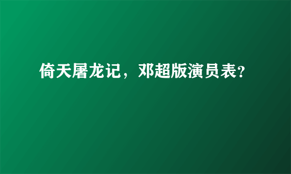 倚天屠龙记，邓超版演员表？