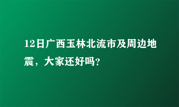 12日广西玉林北流市及周边地震，大家还好吗？