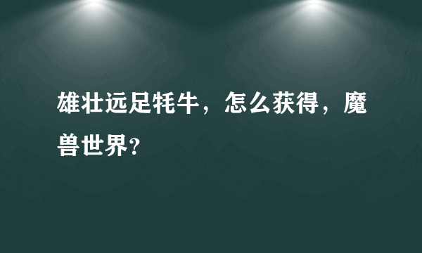 雄壮远足牦牛，怎么获得，魔兽世界？