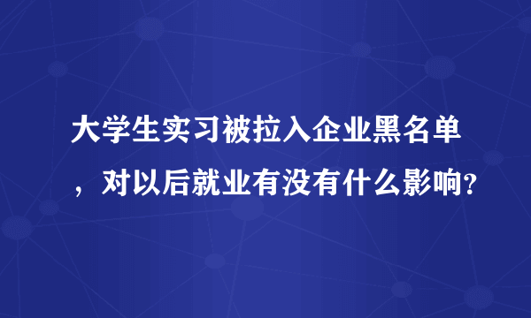 大学生实习被拉入企业黑名单，对以后就业有没有什么影响？