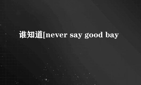 谁知道[never say good bay