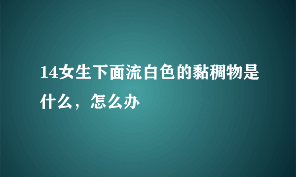 14女生下面流白色的黏稠物是什么，怎么办