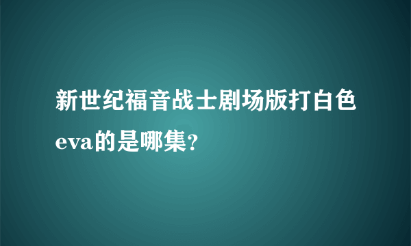 新世纪福音战士剧场版打白色eva的是哪集？