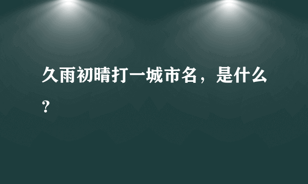 久雨初晴打一城市名，是什么？