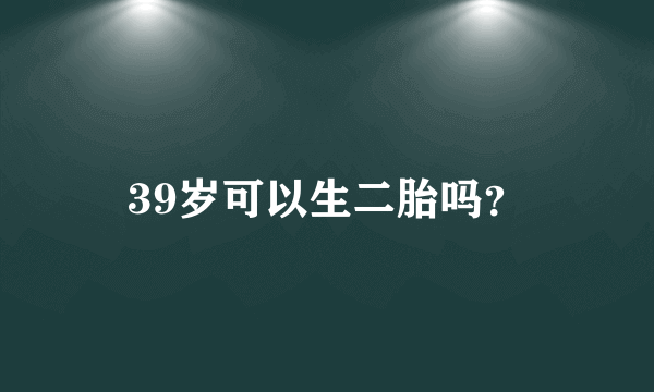 39岁可以生二胎吗？