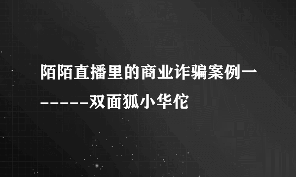 陌陌直播里的商业诈骗案例一-----双面狐小华佗