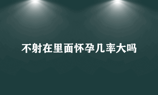 不射在里面怀孕几率大吗