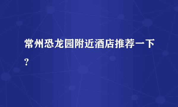 常州恐龙园附近酒店推荐一下？