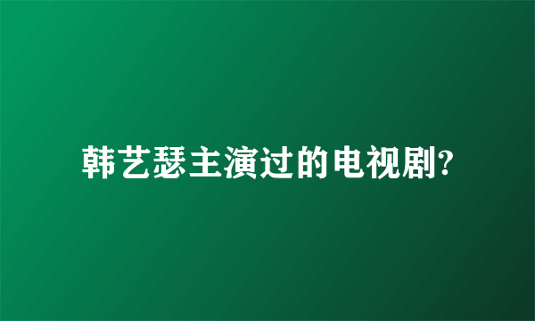 韩艺瑟主演过的电视剧?