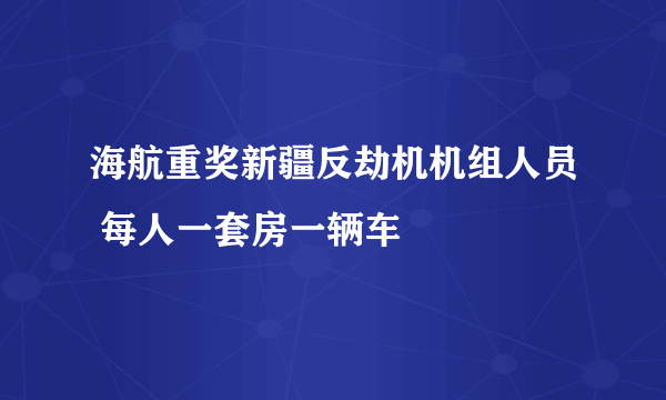 海航重奖新疆反劫机机组人员 每人一套房一辆车