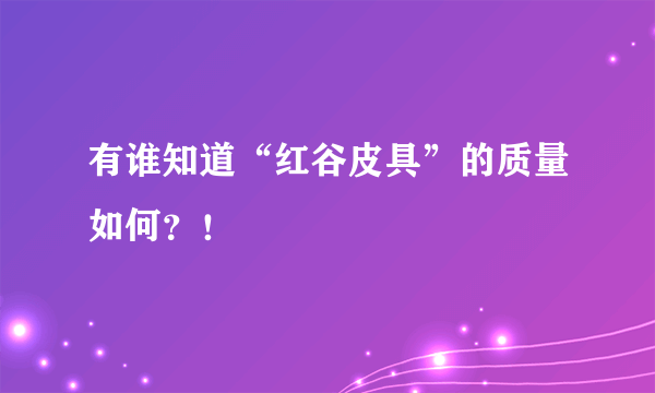 有谁知道“红谷皮具”的质量如何？！