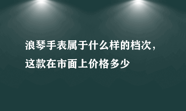 浪琴手表属于什么样的档次，这款在市面上价格多少