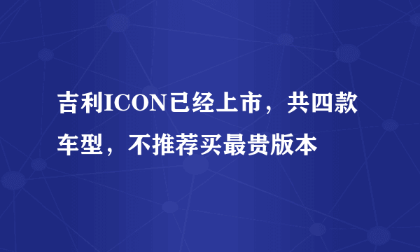 吉利ICON已经上市，共四款车型，不推荐买最贵版本