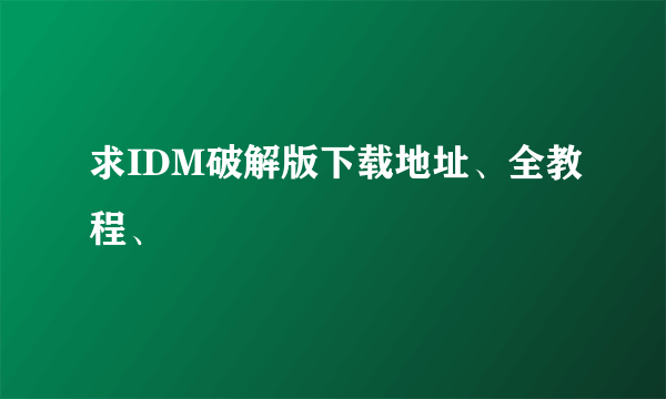 求IDM破解版下载地址、全教程、