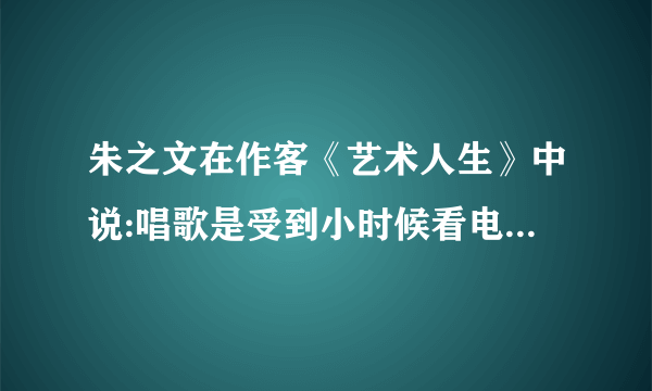 朱之文在作客《艺术人生》中说:唱歌是受到小时候看电影《烈火金刚》《王二小放牛》？