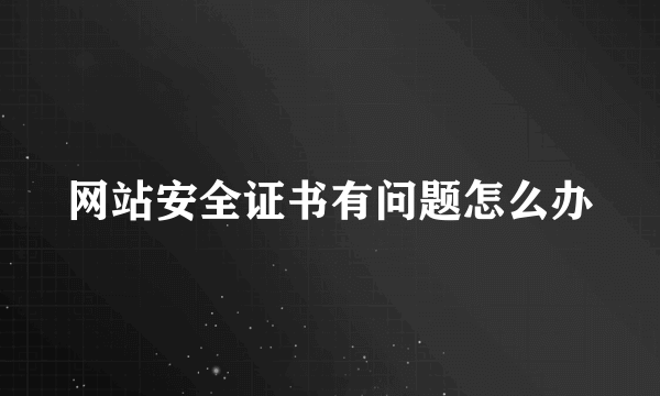 网站安全证书有问题怎么办