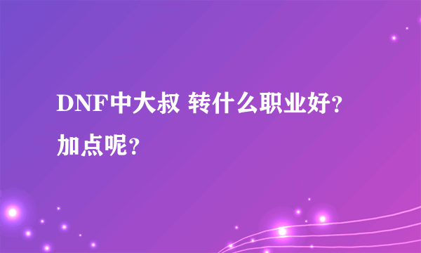 DNF中大叔 转什么职业好？加点呢？