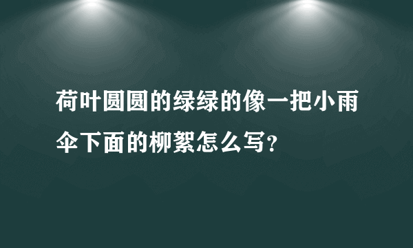 荷叶圆圆的绿绿的像一把小雨伞下面的柳絮怎么写？