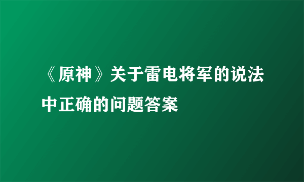 《原神》关于雷电将军的说法中正确的问题答案