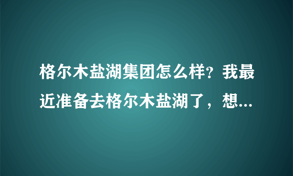 格尔木盐湖集团怎么样？我最近准备去格尔木盐湖了，想问下那边的情况