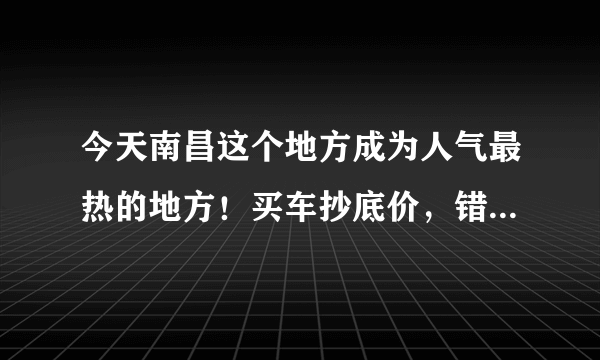 今天南昌这个地方成为人气最热的地方！买车抄底价，错过再无！