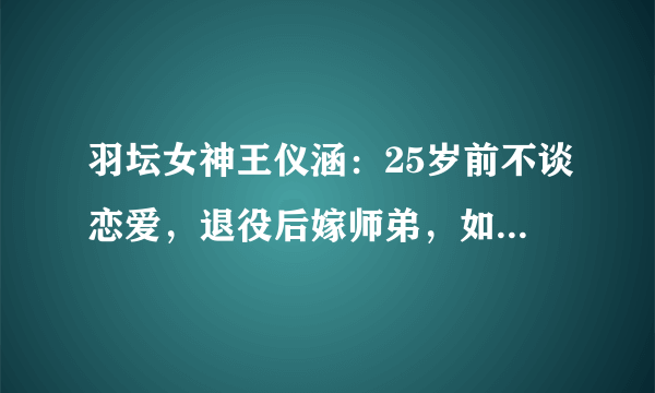 羽坛女神王仪涵：25岁前不谈恋爱，退役后嫁师弟，如今成王老师