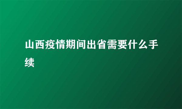 山西疫情期间出省需要什么手续