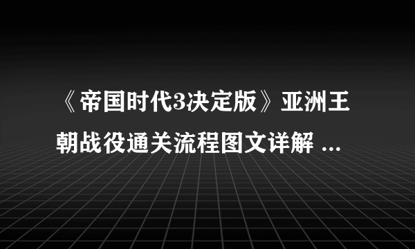 《帝国时代3决定版》亚洲王朝战役通关流程图文详解 亚洲王朝怎么打？