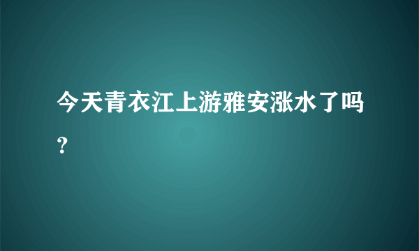 今天青衣江上游雅安涨水了吗？