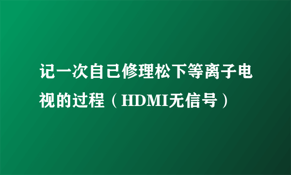 记一次自己修理松下等离子电视的过程（HDMI无信号）