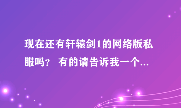 现在还有轩辕剑1的网络版私服吗？ 有的请告诉我一个，让我重温下初中年代的激情 现在的网络游戏都是垃圾