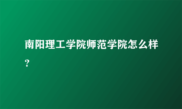 南阳理工学院师范学院怎么样？