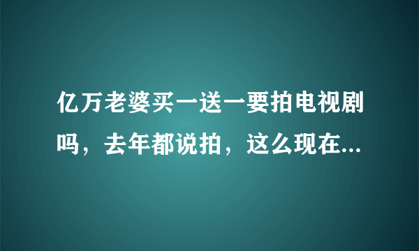 亿万老婆买一送一要拍电视剧吗，去年都说拍，这么现在还没出来。