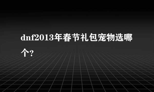 dnf2013年春节礼包宠物选哪个？