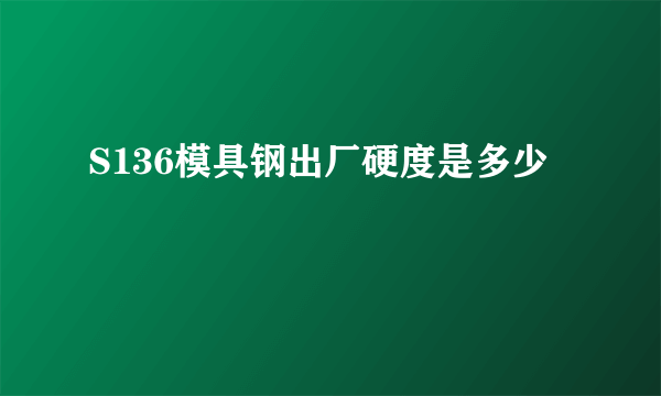 S136模具钢出厂硬度是多少