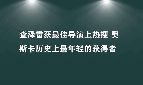 查泽雷获最佳导演上热搜 奥斯卡历史上最年轻的获得者