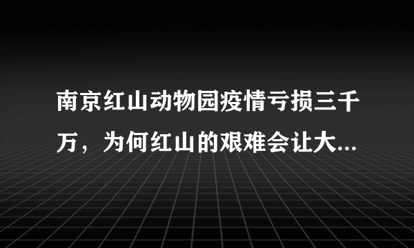 南京红山动物园疫情亏损三千万，为何红山的艰难会让大家如此揪心？