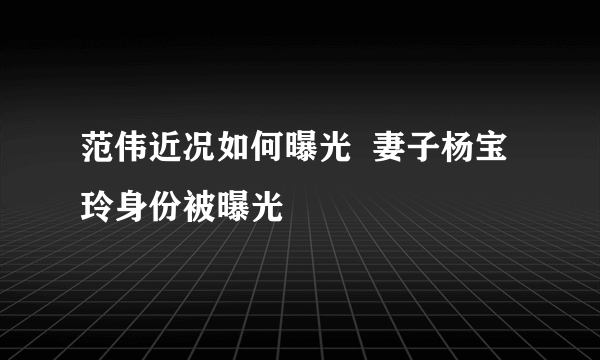 范伟近况如何曝光  妻子杨宝玲身份被曝光