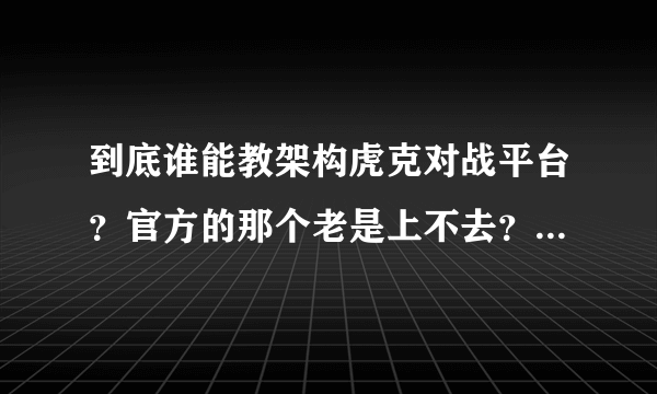 到底谁能教架构虎克对战平台？官方的那个老是上不去？为什么？