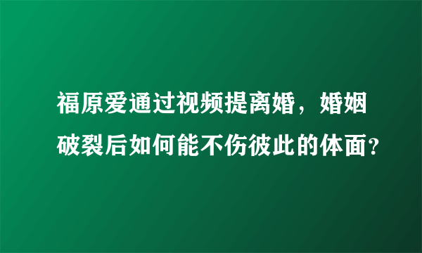 福原爱通过视频提离婚，婚姻破裂后如何能不伤彼此的体面？