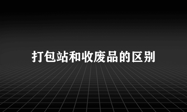 打包站和收废品的区别