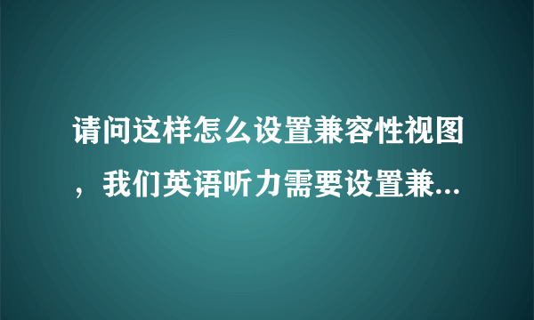 请问这样怎么设置兼容性视图，我们英语听力需要设置兼容性视图